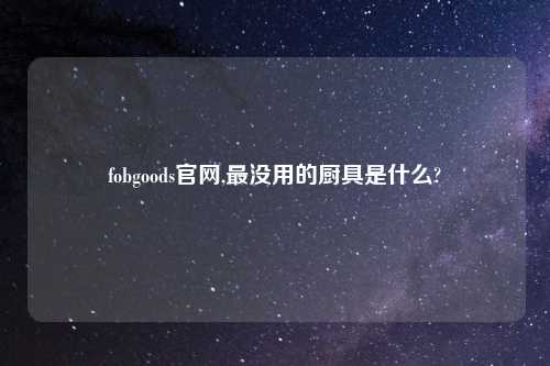 fobgoods官网,最没用的厨具是什么?