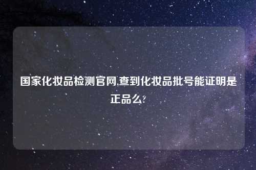 国家化妆品检测官网,查到化妆品批号能证明是正品么?