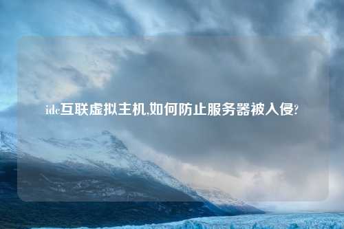 idc互联虚拟主机,如何防止服务器被入侵?