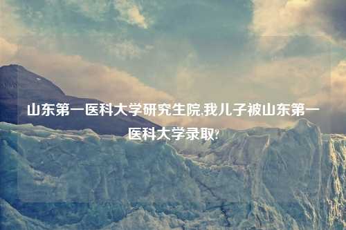 山东第一医科大学研究生院,我儿子被山东第一医科大学录取?