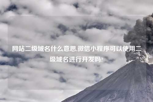 网站二级域名什么意思,微信小程序可以使用二级域名进行开发吗?