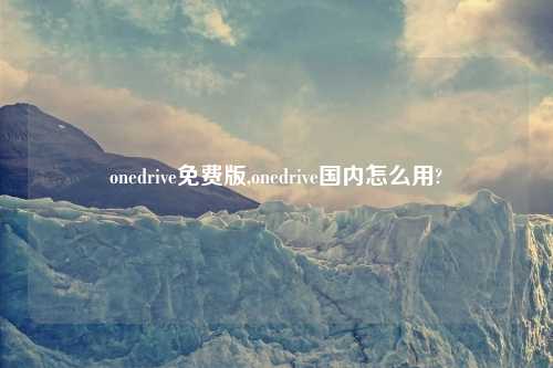 onedrive免费版,onedrive国内怎么用?