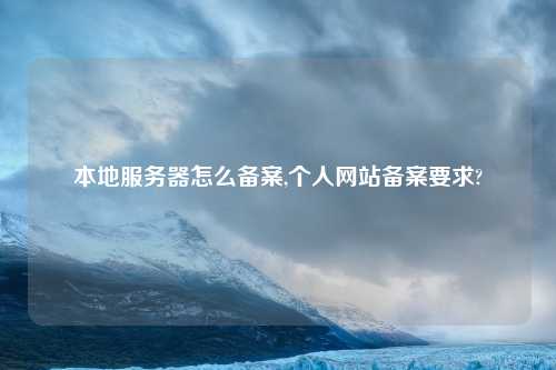 本地服务器怎么备案,个人网站备案要求?