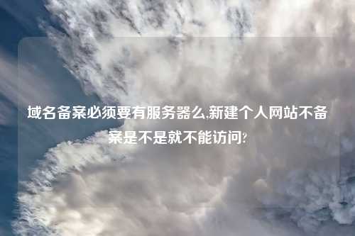 域名备案必须要有服务器么,新建个人网站不备案是不是就不能访问?