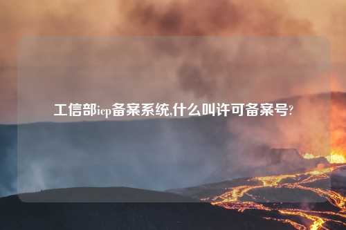 工信部icp备案系统,什么叫许可备案号?