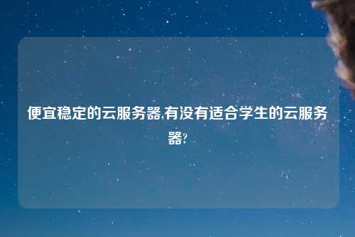 便宜稳定的云服务器,有没有适合学生的云服务器?