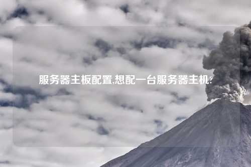服务器主板配置,想配一台服务器主机?