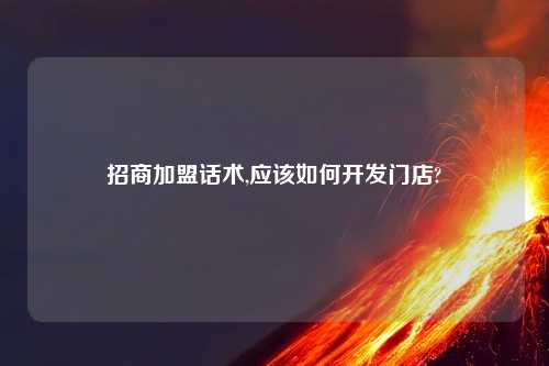 招商加盟话术,应该如何开发门店?