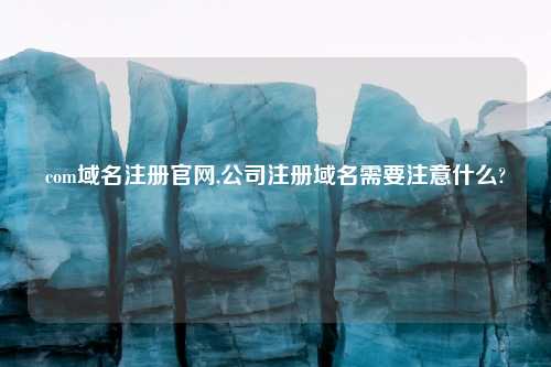com域名注册官网,公司注册域名需要注意什么?