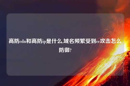 高防cdn和高防ip是什么,域名频繁受到cc攻击怎么防御?