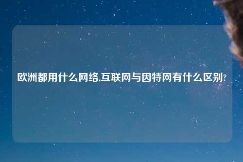 欧洲都用什么网络,互联网与因特网有什么区别?