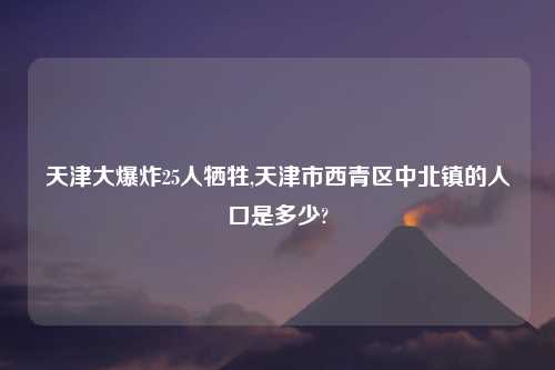 天津大爆炸25人牺牲,天津市西青区中北镇的人口是多少?