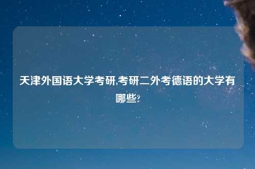 天津外国语大学考研,考研二外考德语的大学有哪些?