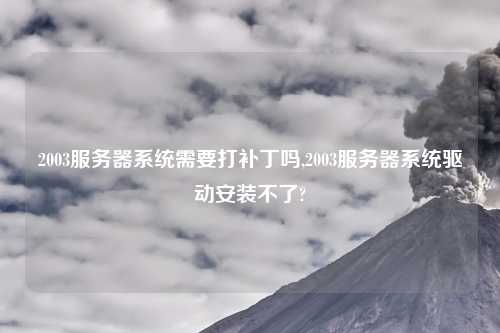 2003服务器系统需要打补丁吗,2003服务器系统驱动安装不了?
