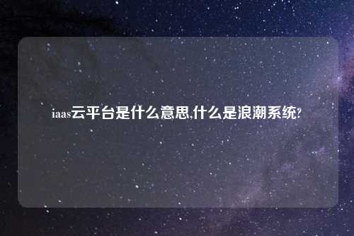 iaas云平台是什么意思,什么是浪潮系统?