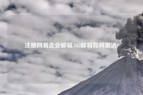 注册网易企业邮箱,163邮箱如何激活?