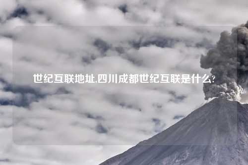 世纪互联地址,四川成都世纪互联是什么?