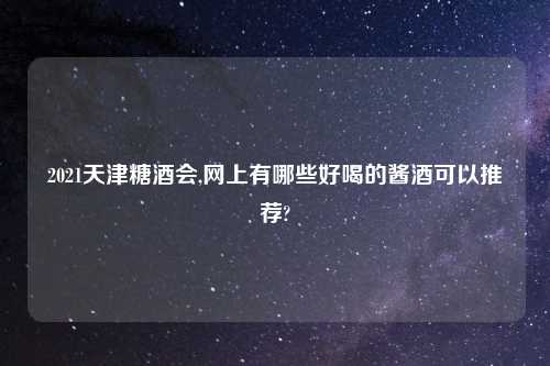 2021天津糖酒会,网上有哪些好喝的酱酒可以推荐?