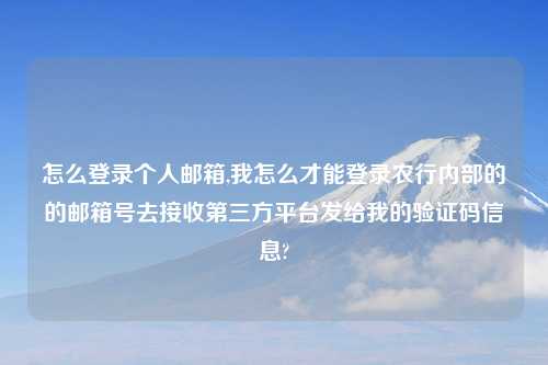 怎么登录个人邮箱,我怎么才能登录农行内部的的邮箱号去接收第三方平台发给我的验证码信息?