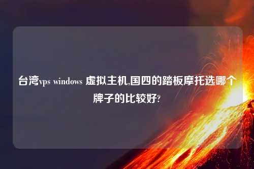 台湾vps windows 虚拟主机,国四的踏板摩托选哪个牌子的比较好?