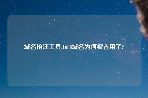 域名抢注工具,1688域名为何被占用了?