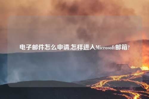 电子邮件怎么申请,怎样进入Microsoft邮箱?