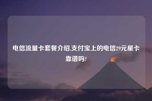 电信流量卡套餐介绍,支付宝上的电信29元星卡靠谱吗?