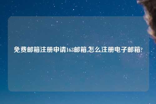 免费邮箱注册申请163邮箱,怎么注册电子邮箱?