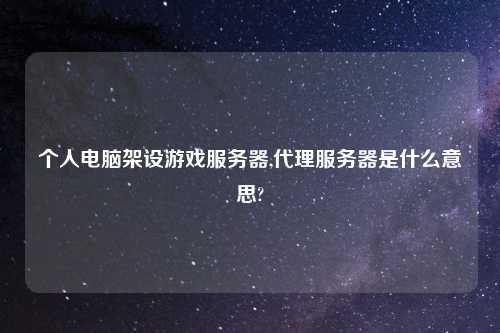 个人电脑架设游戏服务器,代理服务器是什么意思?