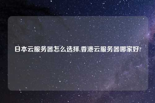 日本云服务器怎么选择,香港云服务器哪家好?