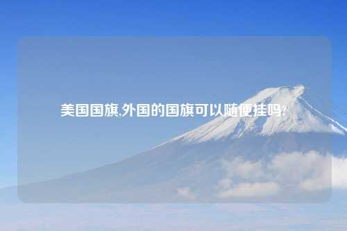 美国国旗,外国的国旗可以随便挂吗?