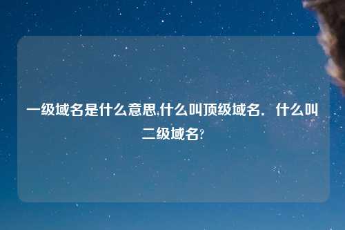 一级域名是什么意思,什么叫顶级域名．什么叫二级域名?