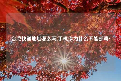 台湾快递地址怎么写,手机卡为什么不能邮寄?