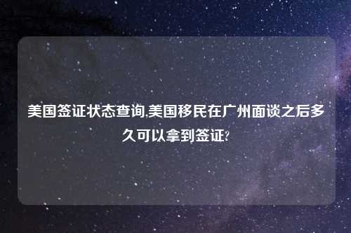 美国签证状态查询,美国移民在广州面谈之后多久可以拿到签证?