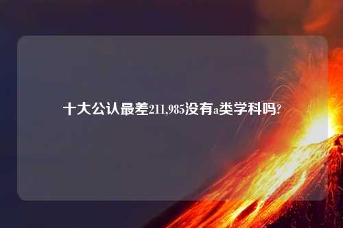 十大公认最差211,985没有a类学科吗?