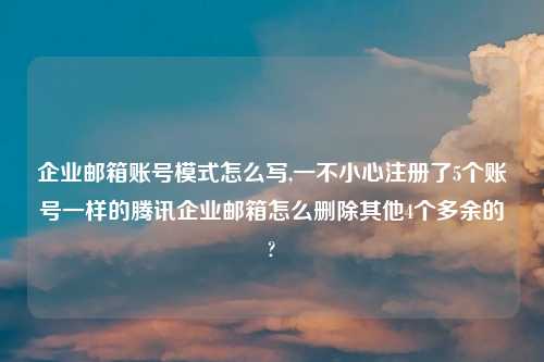 企业邮箱账号模式怎么写,一不小心注册了5个账号一样的腾讯企业邮箱怎么删除其他4个多余的?