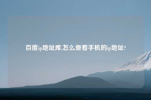 百度ip地址库,怎么查看手机的ip地址?