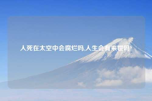 人死在太空中会腐烂吗,人生会有来世吗?