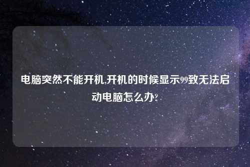 电脑突然不能开机,开机的时候显示99致无法启动电脑怎么办?