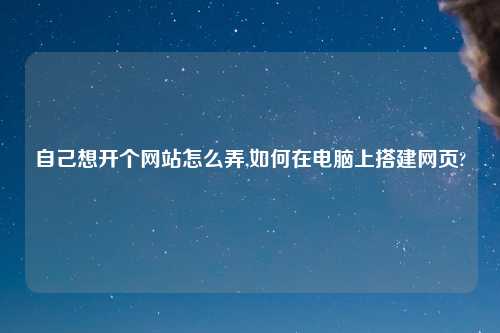 自己想开个网站怎么弄,如何在电脑上搭建网页?