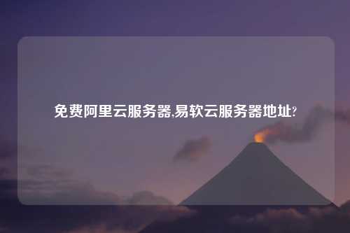 免费阿里云服务器,易软云服务器地址?