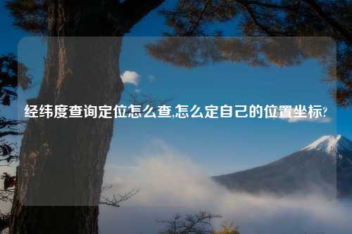 经纬度查询定位怎么查,怎么定自己的位置坐标?