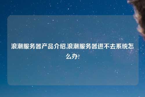 浪潮服务器产品介绍,浪潮服务器进不去系统怎么办?