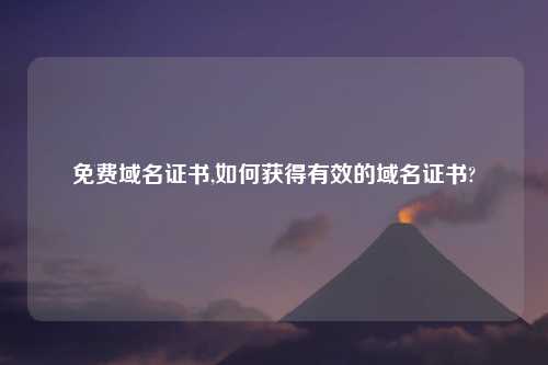 免费域名证书,如何获得有效的域名证书?