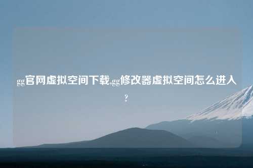 gg官网虚拟空间下载,gg修改器虚拟空间怎么进入?
