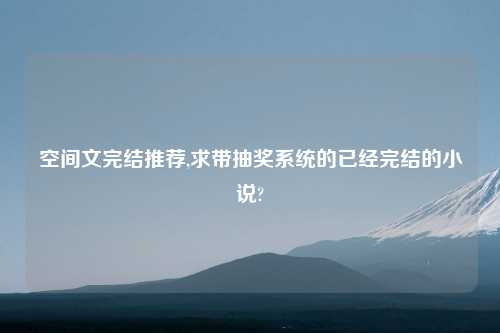 空间文完结推荐,求带抽奖系统的已经完结的小说?
