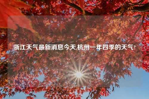 浙江天气最新消息今天,杭州一年四季的天气?