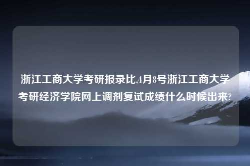 浙江工商大学考研报录比,4月8号浙江工商大学考研经济学院网上调剂复试成绩什么时候出来?