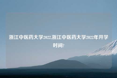 浙江中医药大学2022,浙江中医药大学2022年开学时间?