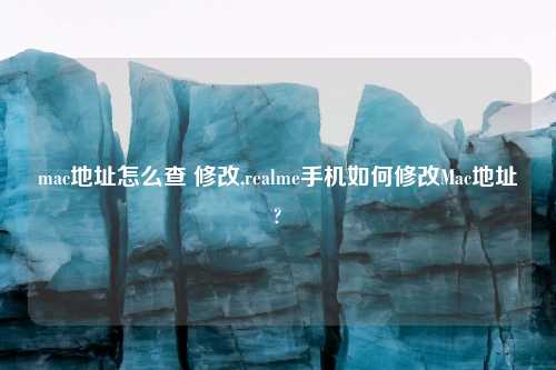 mac地址怎么查 修改,realme手机如何修改Mac地址?